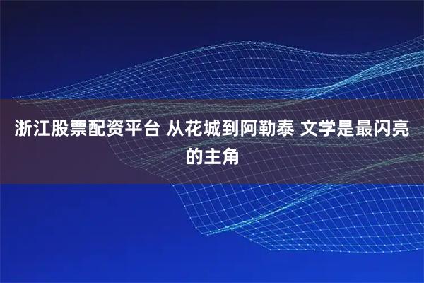 浙江股票配资平台 从花城到阿勒泰 文学是最闪亮的主角