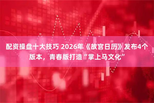 配资操盘十大技巧 2026年《故宫日历》发布4个版本，青春版打造“掌上马文化”