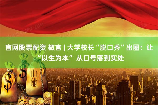 官网股票配资 微言 | 大学校长“脱口秀”出圈：让 “以生为本” 从口号落到实处
