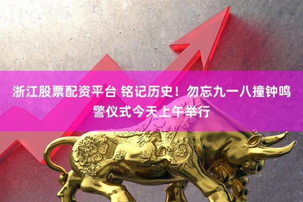 浙江股票配资平台 铭记历史！勿忘九一八撞钟鸣警仪式今天上午举行