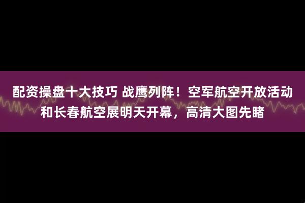 配资操盘十大技巧 战鹰列阵！空军航空开放活动和长春航空展明天开幕，高清大图先睹