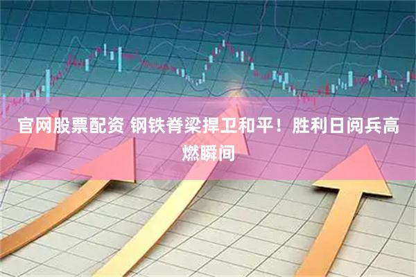官网股票配资 钢铁脊梁捍卫和平！胜利日阅兵高燃瞬间
