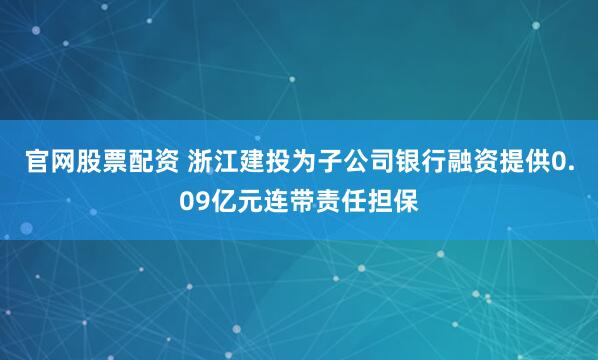 官网股票配资 浙江建投为子公司银行融资提供0.09亿元连带责任担保