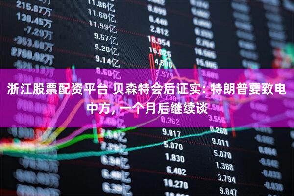 浙江股票配资平台 贝森特会后证实: 特朗普要致电中方, 一个月后继续谈