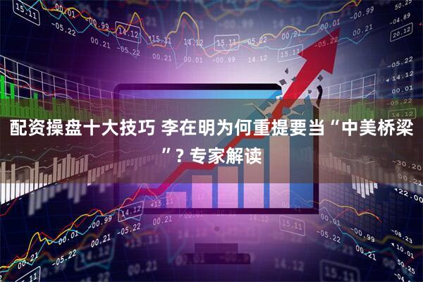 配资操盘十大技巧 李在明为何重提要当“中美桥梁”? 专家解读