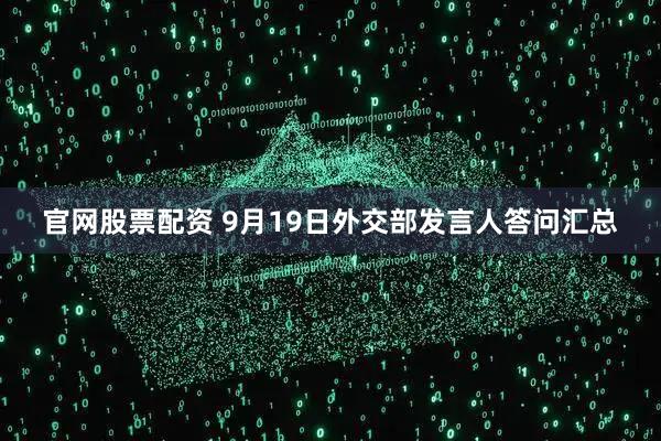 官网股票配资 9月19日外交部发言人答问汇总