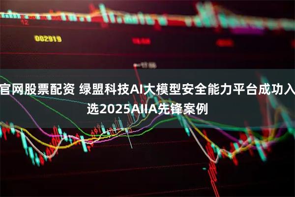 官网股票配资 绿盟科技AI大模型安全能力平台成功入选2025AIIA先锋案例