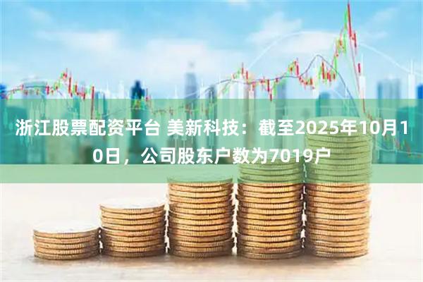 浙江股票配资平台 美新科技：截至2025年10月10日，公司股东户数为7019户