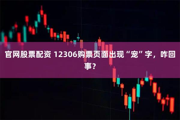 官网股票配资 12306购票页面出现“宠”字，咋回事？