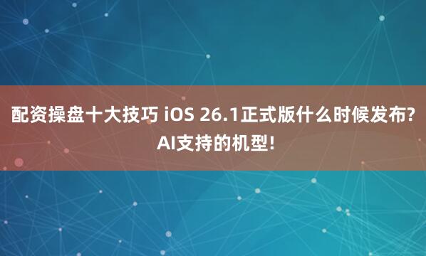 配资操盘十大技巧 iOS 26.1正式版什么时候发布? AI支持的机型!
