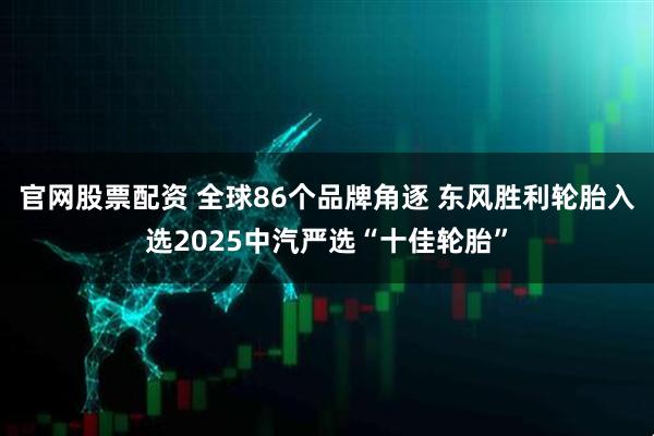 官网股票配资 全球86个品牌角逐 东风胜利轮胎入选2025中汽严选“十佳轮胎”