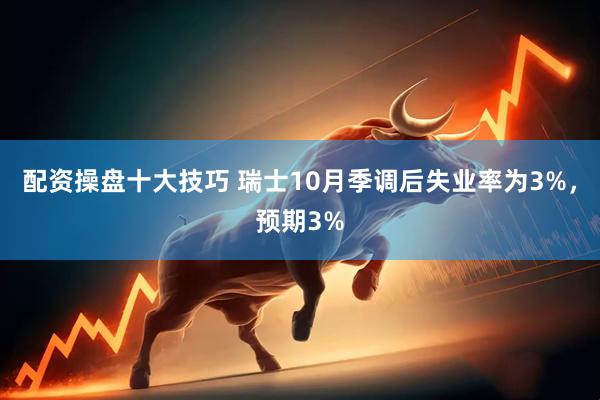 配资操盘十大技巧 瑞士10月季调后失业率为3%，预期3%