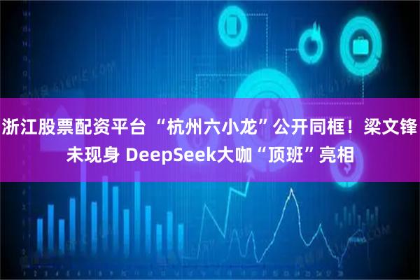 浙江股票配资平台 “杭州六小龙”公开同框！梁文锋未现身 DeepSeek大咖“顶班”亮相