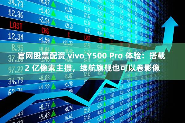 官网股票配资 vivo Y500 Pro 体验：搭载 2 亿像素主摄，续航旗舰也可以卷影像