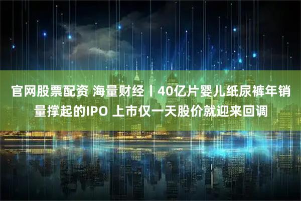 官网股票配资 海量财经丨40亿片婴儿纸尿裤年销量撑起的IPO 上市仅一天股价就迎来回调
