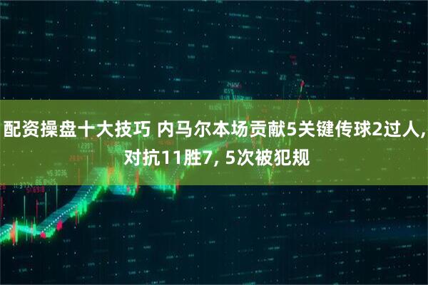 配资操盘十大技巧 内马尔本场贡献5关键传球2过人, 对抗11胜7, 5次被犯规