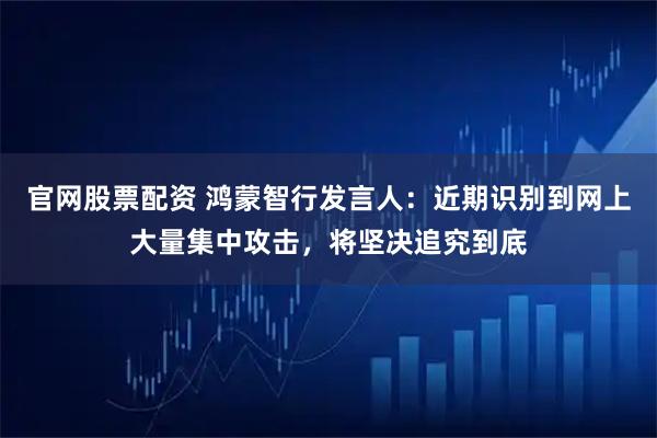 官网股票配资 鸿蒙智行发言人：近期识别到网上大量集中攻击，将坚决追究到底