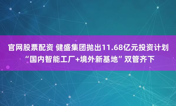 官网股票配资 健盛集团抛出11.68亿元投资计划 “国内智能工厂+境外新基地”双管齐下