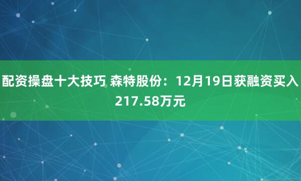 配资操盘十大技巧 森特股份：12月19日获融资买入217.58万元