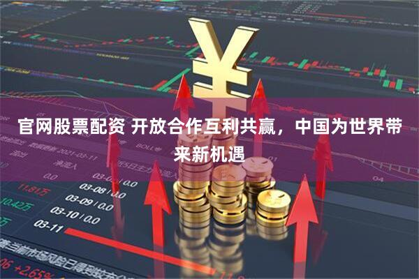 官网股票配资 开放合作互利共赢，中国为世界带来新机遇
