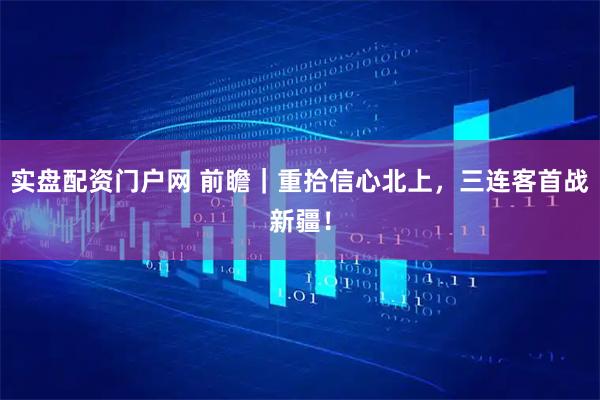 实盘配资门户网 前瞻｜重拾信心北上，三连客首战新疆！