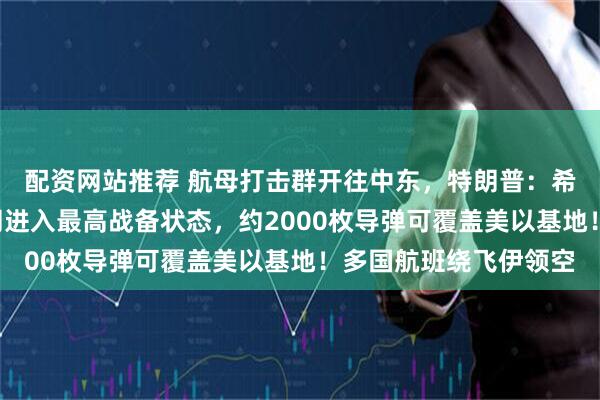 配资网站推荐 航母打击群开往中东，特朗普：希望“速战速决”！伊朗进入最高战备状态，约2000枚导弹可覆盖美以基地！多国航班绕飞伊领空