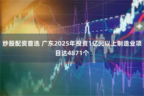 炒股配资首选 广东2025年投资1亿元以上制造业项目达4871个
