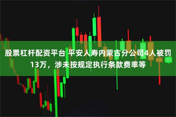 股票杠杆配资平台 平安人寿内蒙古分公司4人被罚13万，涉未按规定执行条款费率等
