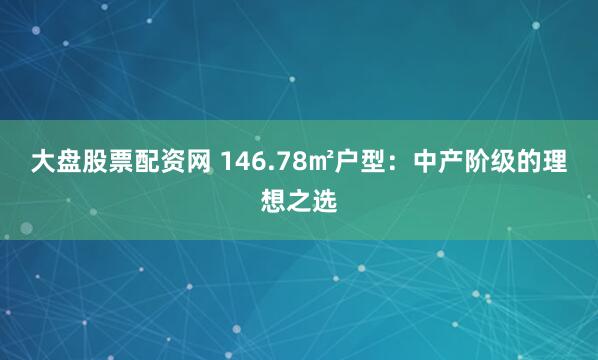 大盘股票配资网 146.78㎡户型：中产阶级的理想之选