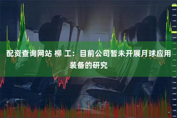 配资查询网站 柳 工：目前公司暂未开展月球应用装备的研究