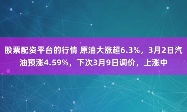 股票配资平台的行情 原油大涨超6.3%，3月2日汽油预涨4.59%，下次3月9日调价，上涨中