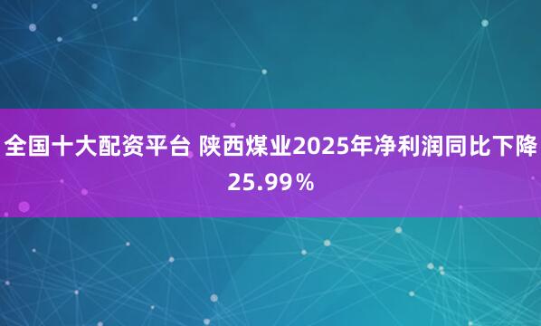 全国十大配资平台 陕西煤业2025年净利润同比下降25.99％