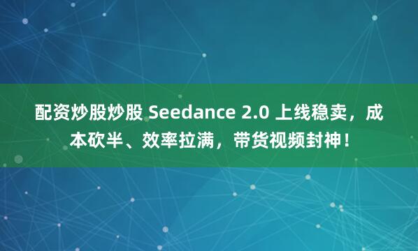 配资炒股炒股 Seedance 2.0 上线稳卖，成本砍半、效率拉满，带货视频封神！