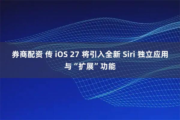 券商配资 传 iOS 27 将引入全新 Siri 独立应用与“扩展”功能