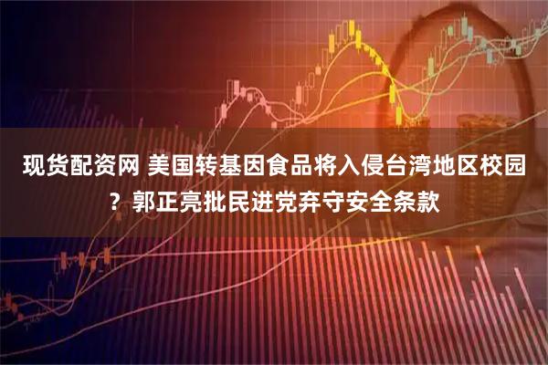 现货配资网 美国转基因食品将入侵台湾地区校园？郭正亮批民进党弃守安全条款