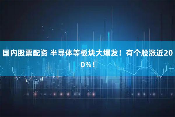 国内股票配资 半导体等板块大爆发！有个股涨近200%！