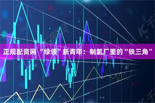 正规配资网 “绿领”新青年：制氢厂里的“铁三角”