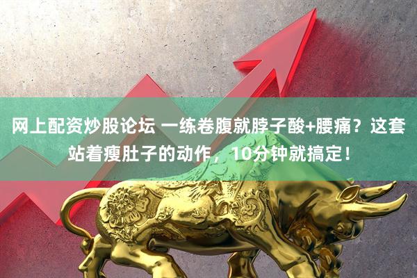 网上配资炒股论坛 一练卷腹就脖子酸+腰痛？这套站着瘦肚子的动作，10分钟就搞定！
