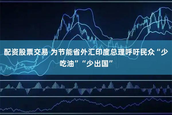 配资股票交易 为节能省外汇　印度总理呼吁民众“少吃油”“少出国”