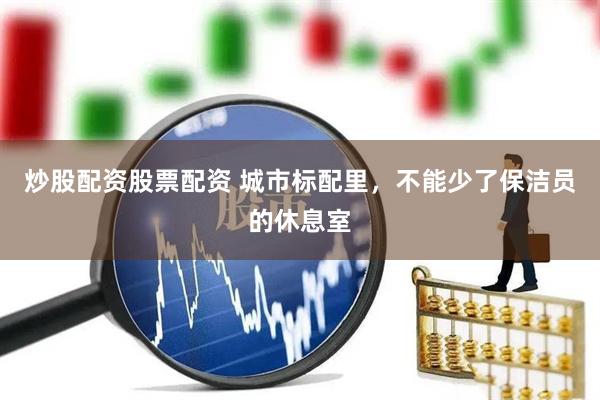 炒股配资股票配资 城市标配里，不能少了保洁员的休息室