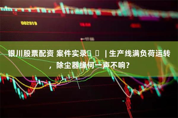 银川股票配资 案件实录⑫‌ | 生产线满负荷运转，除尘器缘何一声不响？