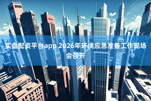 实盘配资平台app 2026年环境应急准备工作现场会召开