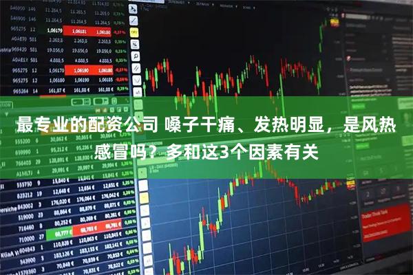 最专业的配资公司 嗓子干痛、发热明显，是风热感冒吗？多和这3个因素有关