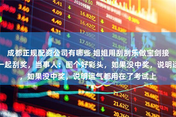 成都正规配资公司有哪些 姐姐用刮刮乐做宝剑接考，打算考后全家一起刮奖，当事人：图个好彩头，如果没中奖，说明运气都用在了考试上