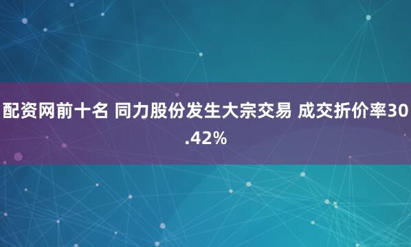 配资网前十名 同力股份发生大宗交易 成交折价率30.42%