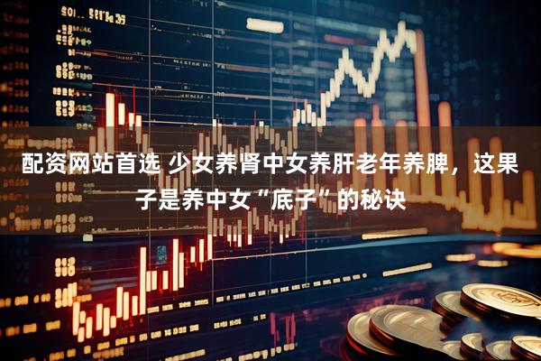 配资网站首选 少女养肾中女养肝老年养脾，这果子是养中女“底子”的秘诀