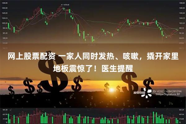 网上股票配资 一家人同时发热、咳嗽，撬开家里地板震惊了！医生提醒