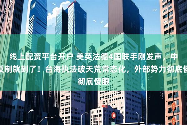 线上配资平台开户 美英法德4国联手刚发声，中方反制就到了！台海执法破天荒常态化，外部势力彻底傻眼