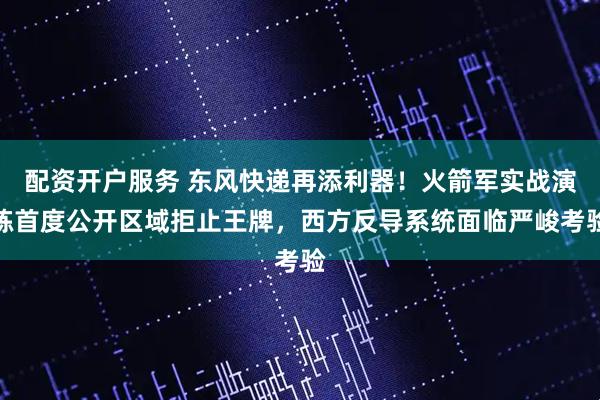 配资开户服务 东风快递再添利器！火箭军实战演练首度公开区域拒止王牌，西方反导系统面临严峻考验