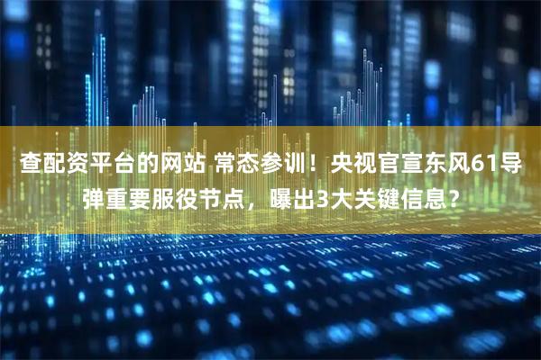 查配资平台的网站 常态参训！央视官宣东风61导弹重要服役节点，曝出3大关键信息？